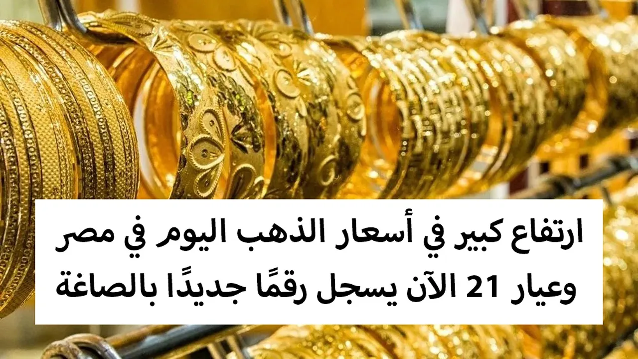 زيادة 35 جنيها.. ارتفاع سعر جرام الذهب عيار 21 في مصر ليخترق مستوى قياسياً لأول مرة وتوقعات بارتفاع جنوني